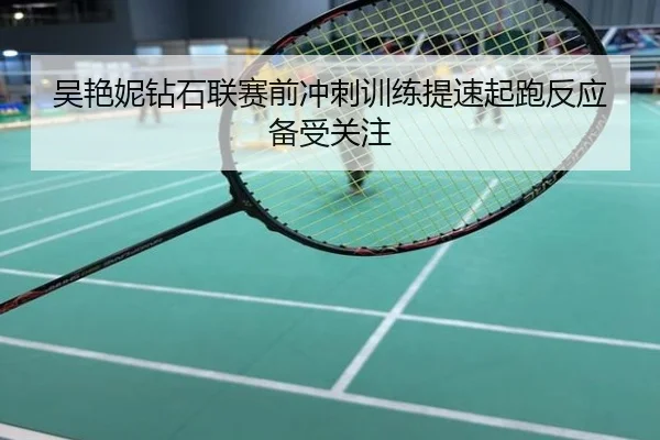 吴艳妮钻石联赛前冲刺训练提速起跑反应备受关注
