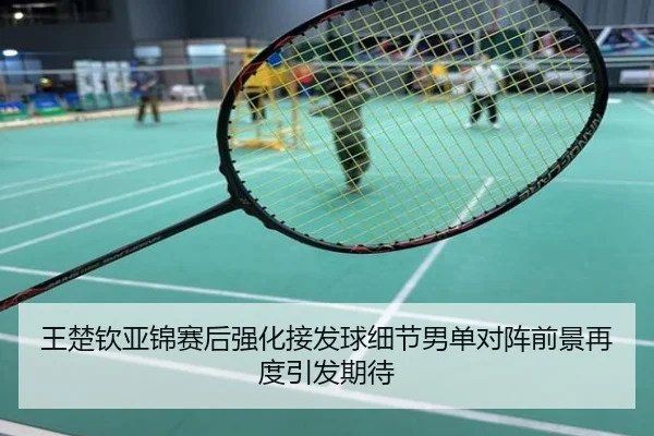 王楚钦亚锦赛后强化接发球细节男单对阵前景再度引发期待